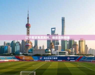 辽宁男篮再度胜利，继续压倒群雄