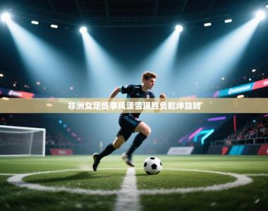 非洲女足盛事风潇雪现胜负乾坤旋转