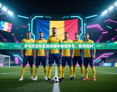 罗马尼亚队在欧预赛中奋勇争先，取得胜利