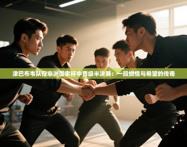 津巴布韦队在非洲国家杯中晋级半决赛：一段燃情与希望的传奇