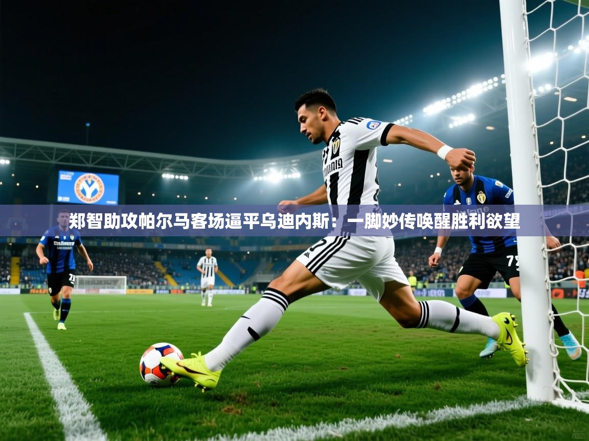 郑智助攻帕尔马客场逼平乌迪内斯:一脚妙传唤醒胜利欲望 第1张