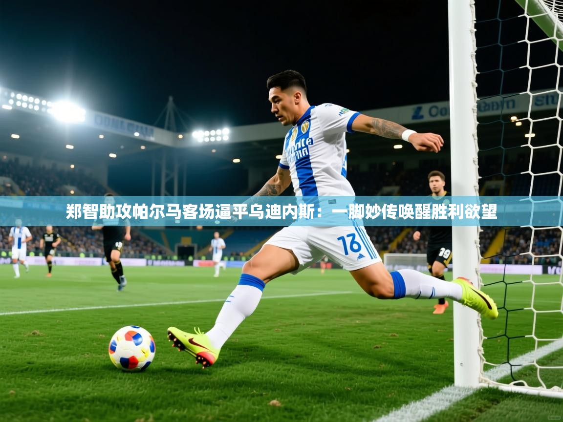 郑智助攻帕尔马客场逼平乌迪内斯:一脚妙传唤醒胜利欲望 第2张